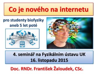 Co je nového na internetu
pro studenty biofyziky
aneb 5 let poté
Doc. RNDr. František Žaloudek, CSc.
4. seminář na Fyzikálním ústavu UK
16. listopadu 2015
 