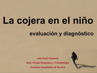 La cojera en el niño 
evaluación y diagnóstico 
Julio Duart Clemente 
Dpto. Cirugía Ortopédica y Traumatología 
Complejo Hospitalario de Navarra 
 