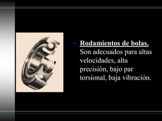 • Rodamientos de bolas.
  Son adecuados para altas
  velocidades, alta
  precisión, bajo par
  torsional, baja vibración.
 
