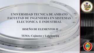 UNIVERSIDAD TECNICA DE AMBATO
FACULTAD DE INGENIERIA EN SISTEMAS
ELECTONICA E INDUSTRIAL
DISEÑO DE ELEMENTOS II
TEMA: Cojinetes y Lubricación
 