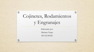 Cojinetes, Rodamientos
y Engranajes
Elaborado por:
Mariana Vespa
III-162-00326
 