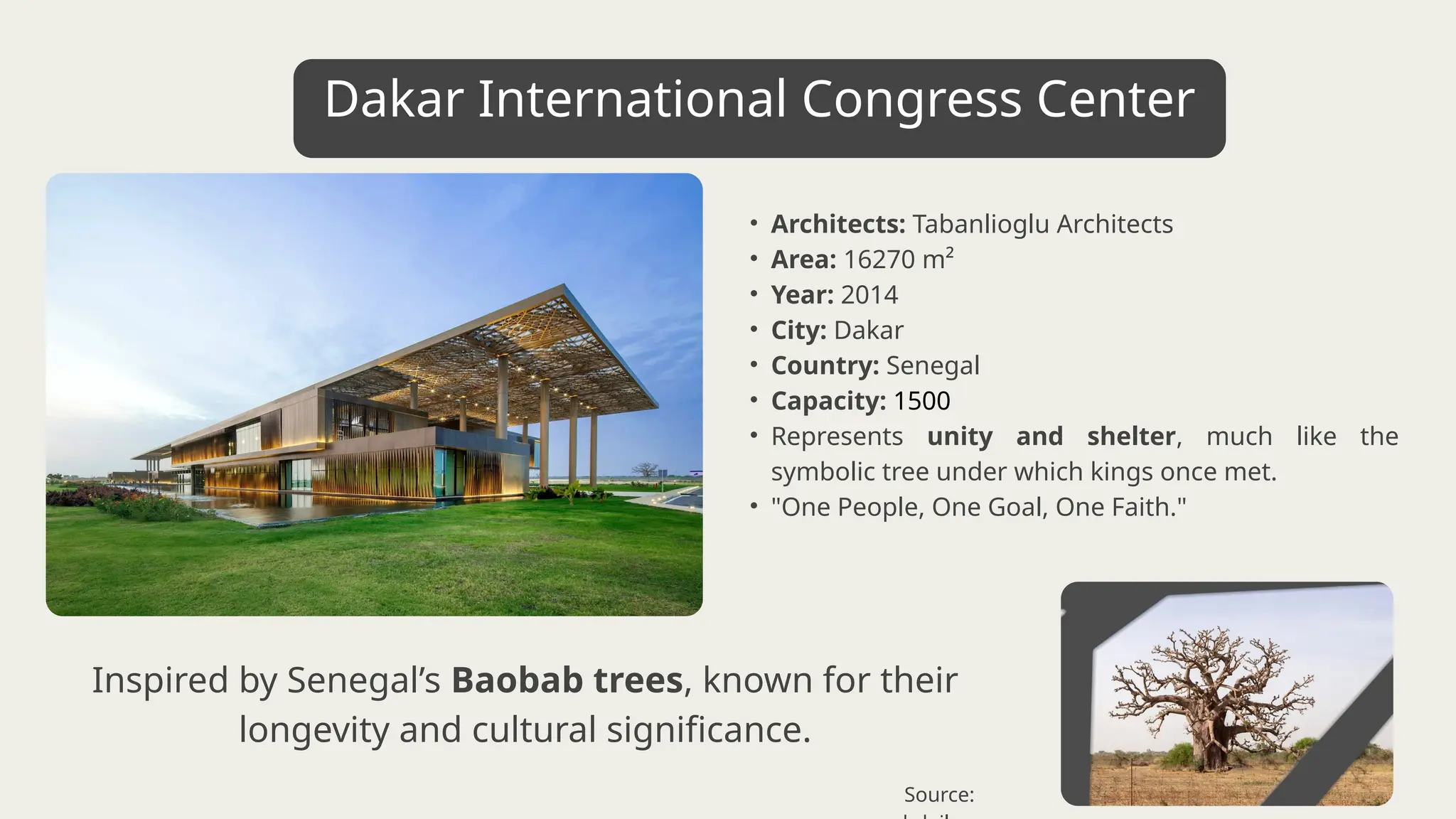 • Architects: Tabanlioglu Architects
• Area: 16270 m²
• Year: 2014
• City: Dakar
• Country: Senegal
• Capacity: 1500
• Represents unity and shelter, much like the
symbolic tree under which kings once met.
• "One People, One Goal, One Faith."
Inspired by Senegal’s Baobab trees, known for their
longevity and cultural significance.
Dakar International Congress Center
Source:
 