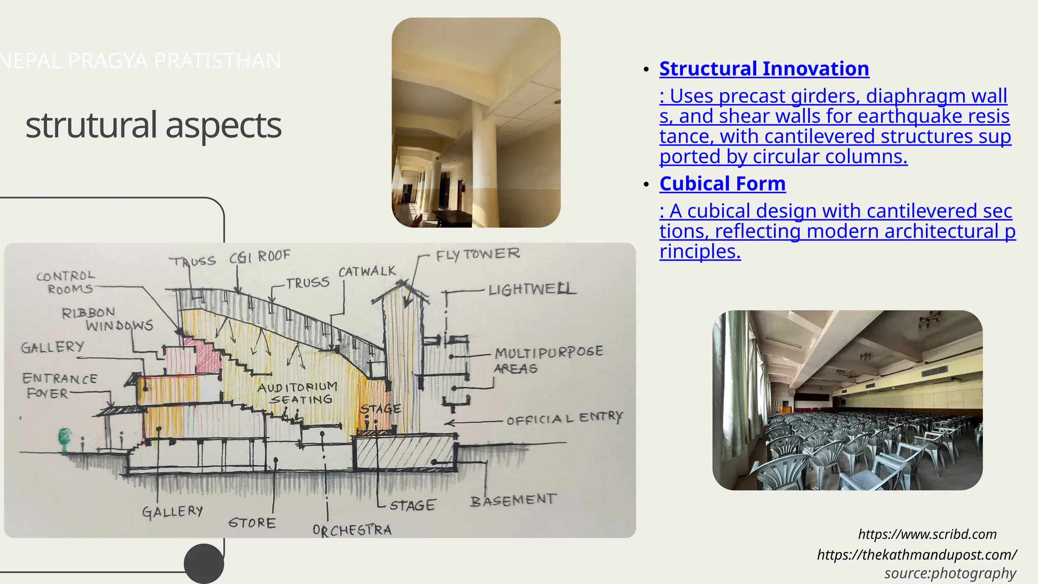 • Structural Innovation
: Uses precast girders, diaphragm wall
s, and shear walls for earthquake resis
tance, with cantilevered structures sup
ported by circular columns.
• Cubical Form
: A cubical design with cantilevered sec
tions, reflecting modern architectural p
rinciples.
https://thekathmandupost.com/
https://www.scribd.com
NEPAL PRAGYA PRATISTHAN
strutural aspects
source:photography
 