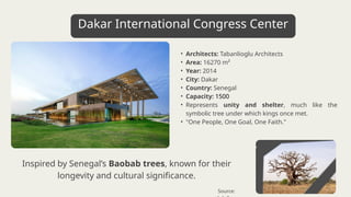 • Architects: Tabanlioglu Architects
• Area: 16270 m²
• Year: 2014
• City: Dakar
• Country: Senegal
• Capacity: 1500
• Represents unity and shelter, much like the
symbolic tree under which kings once met.
• "One People, One Goal, One Faith."
Inspired by Senegal’s Baobab trees, known for their
longevity and cultural significance.
Dakar International Congress Center
Source:
 