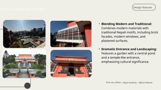 Design features
नेपाल प्रज्ञा–प्रतिष्ठान – Nepal Academy – Official Website
• Blending Modern and Traditional:
Combines modern materials with
traditional Nepali motifs, including brick
facades, modern windows, and
plastered surfaces.
• Dramatic Entrance and Landscaping:
Features a garden with a central pond
and a temple-like entrance,
emphasizing cultural significance.
NEPAL PRAGYA PRATISTHAN
 