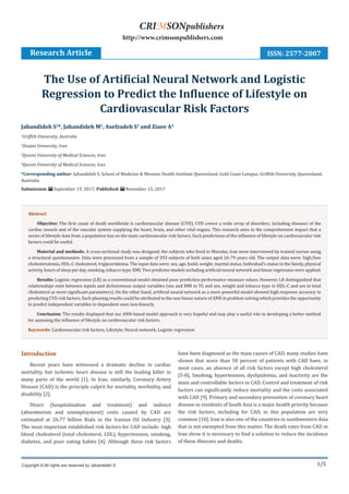 1/5
Introduction
Recent years have witnessed a dramatic decline in cardiac
mortality, but ischemic heart disease is still the leading killer in
many parts of the world [1]. In Iran, similarly, Coronary Artery
Disease (CAD) is the principle culprit for mortality, morbidity, and
disability [2].
Direct (hospitalization and treatment) and indirect
(absenteeism and unemployment) costs caused by CAD are
estimated at 26.77 billion Rials in the Iranian Oil Industry [3].
The most important established risk factors for CAD include: high
blood cholesterol (total cholesterol, LDL), hypertension, smoking,
diabetes, and poor eating habits [4]. Although these risk factors
have been diagnosed as the main causes of CAD, many studies have
shown that more than 50 percent of patients with CAD have, in
most cases, an absence of all risk factors except high cholesterol
[5-8]. Smoking, hypertension, dyslipidemia, and inactivity are the
main and controllable factors in CAD. Control and treatment of risk
factors can significantly reduce mortality and the costs associated
with CAD [9]. Primary and secondary prevention of coronary heart
disease in residents of South Asia is a major health priority because
the risk factors, including for CAD, in this population are very
common [10]. Iran is also one of the countries in southwestern Asia
that is not exempted from this matter. The death rates from CAD in
Iran show it is necessary to find a solution to reduce the incidence
of these illnesses and deaths.
Jahandideh S1
*, Jahandideh M2
, Asefzadeh S3
and Ziaee A4
1
Griffith University, Australia
2
Zanjan University, Iran
3
Qazvin University of Medical Sciences, Iran
4
Qazvin University of Medical Sciences, Iran
*Corresponding author: Jahandideh S, School of Medicine & Menzies Health Institute Queensland, Gold Coast Campus, Griffith University, Queensland,
Australia
Submission: September 19, 2017; Published: November 15, 2017
The Use of Artificial Neural Network and Logistic
Regression to Predict the Influence of Lifestyle on
Cardiovascular Risk Factors
Research Article
Copyright © All rights are reserved by Jahandideh S.
CRIMSONpublishers
http://www.crimsonpublishers.com
Abstract
Objective: The first cause of death worldwide is cardiovascular disease (CVD). CVD covers a wide array of disorders, including diseases of the
cardiac muscle and of the vascular system supplying the heart, brain, and other vital organs. This research aims to the comprehensive impact that a
series of lifestyle data from a population has on the main cardiovascular risk factors. Such predictions of the influence of lifestyle on cardiovascular risk
factors could be useful.
Material and methods: A cross-sectional study was designed; the subjects who lived in Minodar, Iran were interviewed by trained nurses using
a structural questionnaire. Data were processed from a sample of 393 subjects of both sexes aged 26-79 years old. The output data were: high/low
cholesterolemia, HDL-C cholesterol, triglyceridemia. The input data were: sex, age, build, weight, marital status, Individual’s status in the family, physical
activity, hours of sleep per day, smoking, tobacco type, BMI. Two predictor models including artificial neural network and linear regression were applied.
Results: Logistic regression (LR) as a conventional model obtained poor prediction performance measure values. However, LR distinguished that
relationships exist between inputs and dichotomous output variables (sex and BMI in TG and sex, weight and tobacco type in HDL-C and sex in total
cholesterol as more significant parameters). On the other hand, artificial neural network as a more powerful model showed high response accuracy in
predicting CVD risk factors. Such pleasing results could be attributed to the non-linear nature of ANN in problem solving which provides the opportunity
to predict independent variables to dependent ones non-linearly.
Conclusion: The results displayed that our ANN-based model approach is very hopeful and may play a useful role in developing a better method
for assessing the influence of lifestyle on cardiovascular risk factors.
Keywords: Cardiovascular risk factors; Lifestyle; Neural network; Logistic regression
ISSN: 2577-2007
 