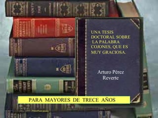 Arturo Pérez Reverte PowerPoint ppsena UNA TESIS DOCTORAL SOBRE  LA PALABRA COJONES, QUE ES MUY GRACIOSA.   PARA  MAYORES  DE  TRECE  AÑOS 