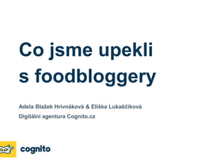 Co jsme upekli
s foodbloggery
Adela Blažek Hrivnáková & Eliška Lukaščíková
Digitální agentura Cognito.cz
 