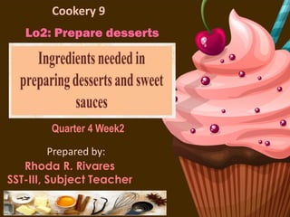 Cookery 9
Rhoda R. Rivares
SST-III, Subject Teacher
Quarter 4 Week2
Prepared by:
Lo2: Prepare desserts
 