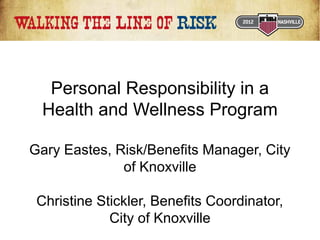 Personal Responsibility in a
Health and Wellness Program
Gary Eastes, Risk/Benefits Manager, City
of Knoxville
Christine Stickler, Benefits Coordinator,
City of Knoxville

 
