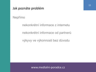 Nepřímo
nekonkrétní informace z internetu
nekonkrétní informace od partnerů
výkyvy ve výkonnosti bez důvodu
www.medialni-poradce.cz
11
Jak poznáte problém
 