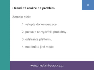 Zombie efekt
1. vstupte do konverzace
2. pokuste se vysvětlit problémy
3. odstraňte platformu
4. nabídněte jiné místo
www.medialni-poradce.cz
17
Okamžitá reakce na problém
 