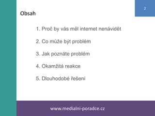 1. Proč by vás měl internet nenávidět
2. Co může být problém
3. Jak poznáte problém
4. Okamžitá reakce
5. Dlouhodobé řešení
www.medialni-poradce.cz
2
Obsah
 