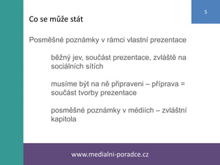 Posměšné poznámky v rámci vlastní prezentace
běžný jev, součást prezentace, zvláště na
sociálních sítích
musíme být na ně připraveni – příprava =
součást tvorby prezentace
posměšné poznámky v médiích – zvláštní
kapitola
www.medialni-poradce.cz
5
Co se může stát
 