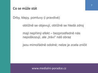Drby, klepy, pomluvy (i pravdivé)
obtížně se objevují, obtížně se hledá zdroj
mají nepřímý efekt – bezprostředně nás
nepoškozují, ale „tráví“ náš obraz
jsou mimořádně odolné; nelze je zcela zničit
www.medialni-poradce.cz
7
Co se může stát
 