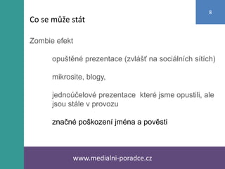Zombie efekt
opuštěné prezentace (zvlášť na sociálních sítích)
mikrosite, blogy,
jednoúčelové prezentace které jsme opustili, ale
jsou stále v provozu
značné poškození jména a pověsti
www.medialni-poradce.cz
8
Co se může stát
 