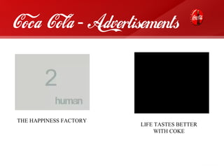 Coca Cola - Advertisements




THE HAPPINESS FACTORY
                        LIFE TASTES BETTER
                             WITH COKE
 