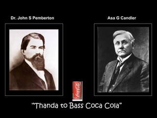 Making the worlds best known product
“Thanda to Bass Coca Cola”
Dr. John S Pemberton Asa G Candler
 