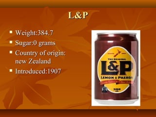 L&PL&P
 Weight:384.7Weight:384.7
 Sugar:0 gramsSugar:0 grams
 Country of origin:Country of origin:
new Zealandnew Zealand
 Introduced:1907Introduced:1907
 