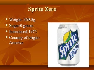 Sprite ZeroSprite Zero
 Weight: 369.5gWeight: 369.5g
 Sugar:0 gramsSugar:0 grams
 Introduced:1973Introduced:1973
 Country of origin:Country of origin:
AmericaAmerica
 