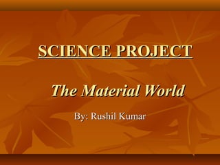SCIENCE PROJECTSCIENCE PROJECT
The Material WorldThe Material World
By: Rushil KumarBy: Rushil Kumar
 