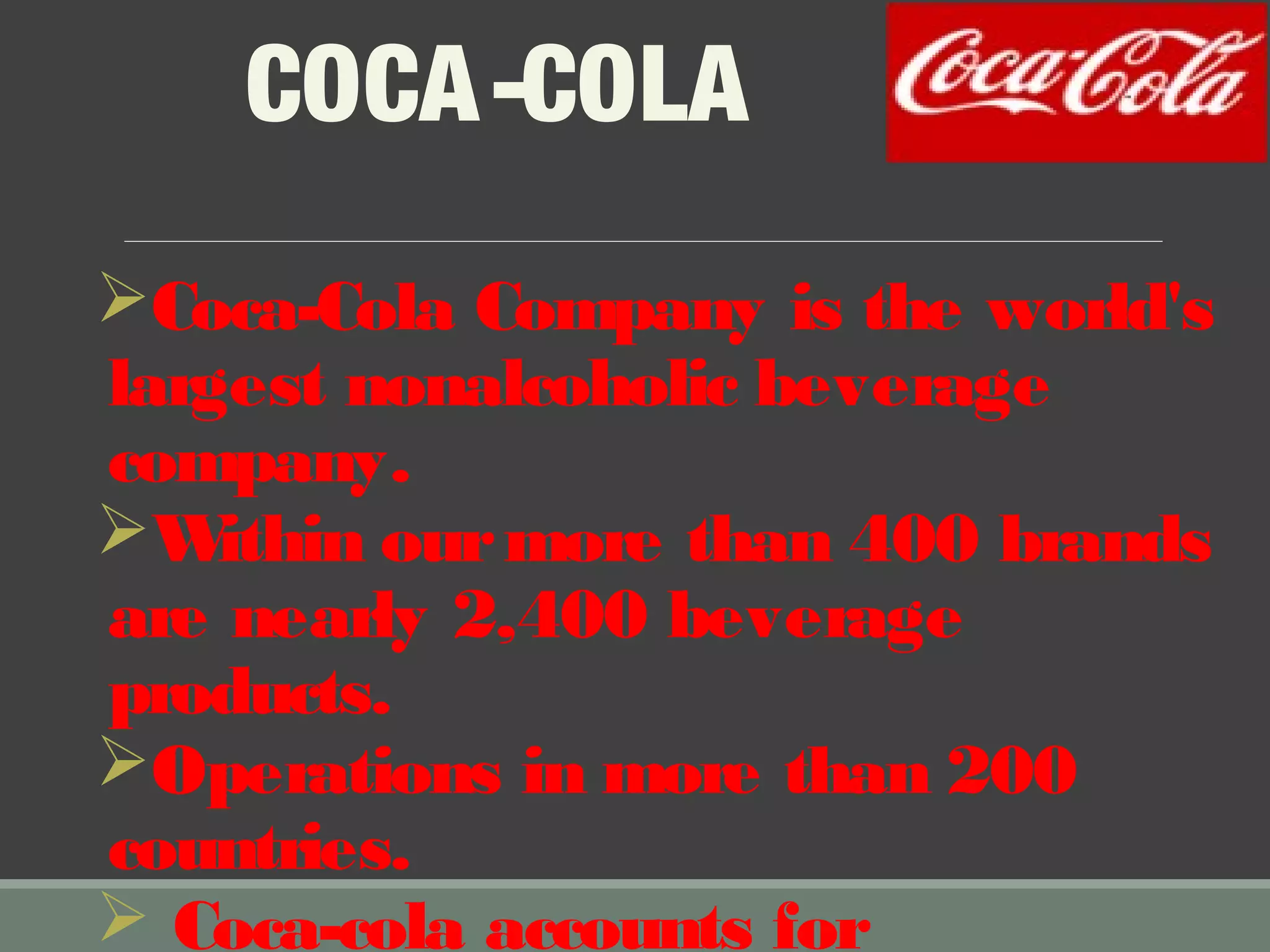 COCA-COLA
Coca-Cola Company is the world's
largest nonalcoholic beverage
company.
Within ourmore than 400 brands
are nearly 2,400 beverage
products.
Operations in more than 200
countries.
 Coca-cola accounts for
 
