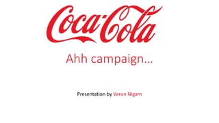 Ahh campaign…
Presentation by Varun Nigam
 