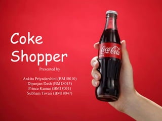 Coke
Shopper
Presented by
Ankita Priyadarshini (BM18010)
Dipanjan Dash (BM18015)
Prince Kumar (BM18031)
Subham Tiwari (BM18047)
 