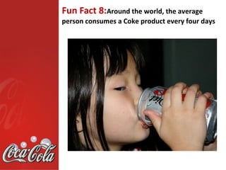 Fun Fact 8:Around the world, the average
person consumes a Coke product every four days
 