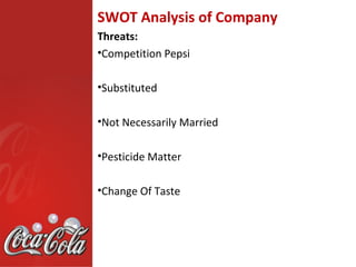 SWOT Analysis of Company
Threats:
•Competition Pepsi

•Substituted

•Not Necessarily Married

•Pesticide Matter

•Change Of Taste
 