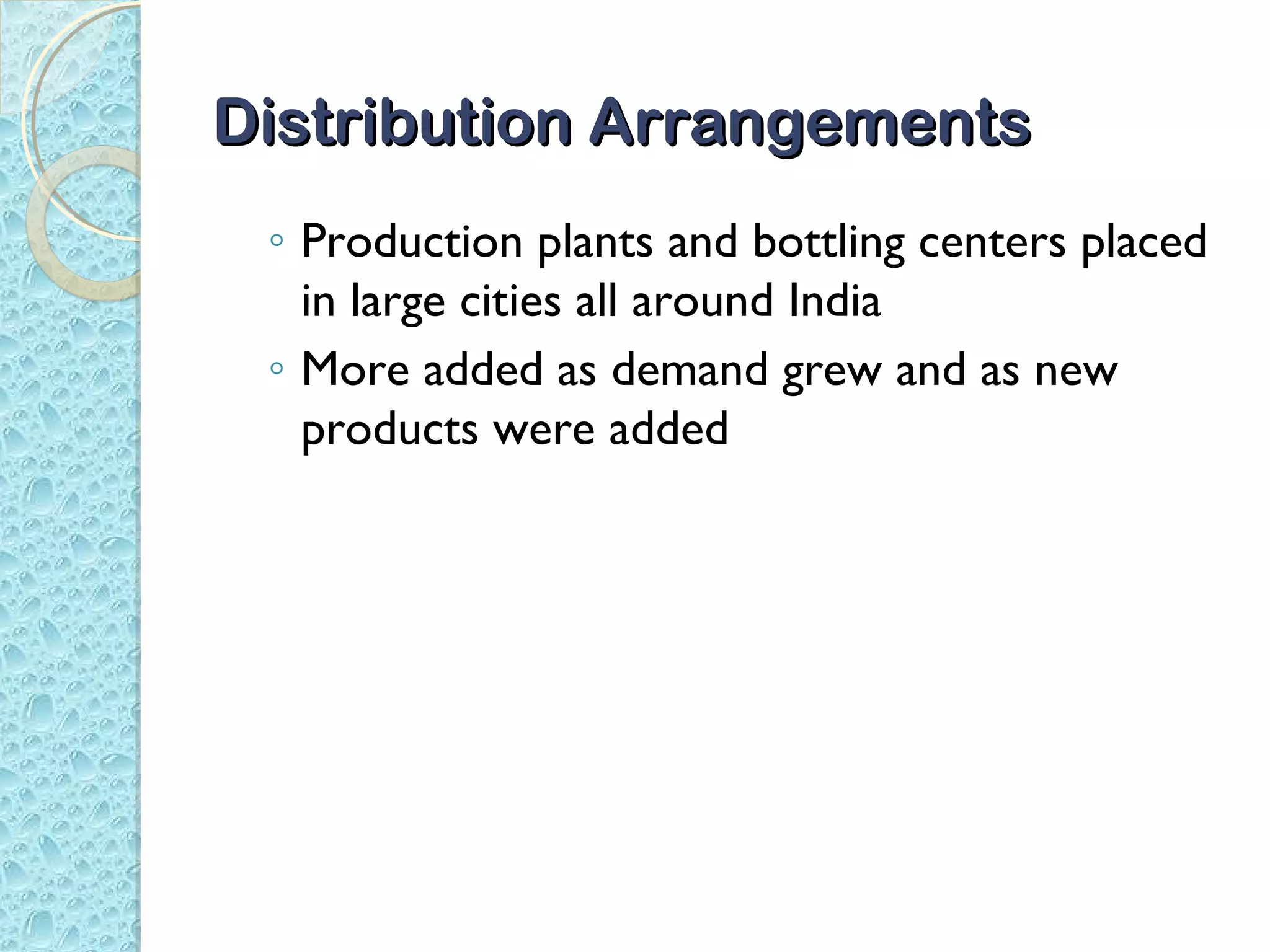 Distribution Arrangements
 ◦ Production plants and bottling centers placed
   in large cities all around India
 ◦ More added as demand grew and as new
   products were added
 