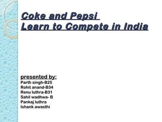 Coke and Pepsi
Learn to Compete in India




presented by:
Parth singh-B25
Rohit anand-B34
Renu luthra-B31
Sahil wadhwa- B
Pankaj luthra
Ishank awasthi
 