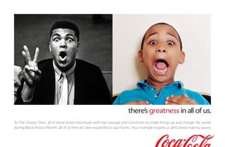 there’s greatness in all of us.
To The Chosen Ones: all of those brave individuals with the courage and conviction to shake things up and change the world,
during Black History Month, all of us here at Coke would like to say thanks. Your example inspires us all to keep making waves.
 
