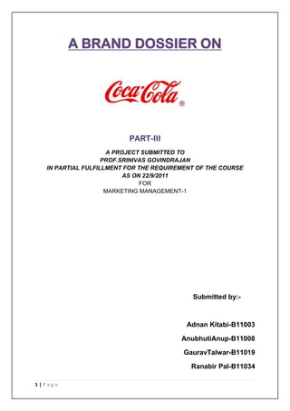 A BRAND DOSSIER ON




                          PART-III
                     A PROJECT SUBMITTED TO
                    PROF.SRINIVAS GOVINDRAJAN
   IN PARTIAL FULFILLMENT FOR THE REQUIREMENT OF THE COURSE
                          AS ON 22/9/2011
                               FOR
                     MARKETING MANAGEMENT-1




                                            Submitted by:-



                                          Adnan Kitabi-B11003

                                         AnubhutiAnup-B11008

                                          GauravTalwar-B11019

                                            Ranabir Pal-B11034

1|Page
 