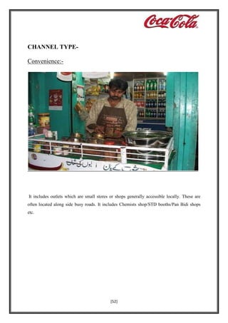 CHANNEL TYPEConvenience:-

It includes outlets which are small stores or shops generally accessible locally. These are
often located along side busy roads. It includes Chemists shop/STD booths/Pan Bidi shops
etc.

[52]

 