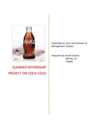SUMMER INTERNSHIP
PROJECT ON COCA-COLA
Submitted to: Som Lalit Institute of
Management Studies
Prepared By: Krunal Chacha
Roll No: 12
PGDM
 