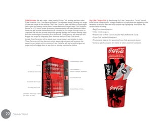 Coke Factories We will create a new breed of Coca–Cola vending machine called            My Coke Campus Kits By distributing My Coke Campus Kits, Coca–Cola will
              Coke Factories. Our Coke Factories feature a transparent design, allowing our target     foster social connection for college students at a prime time: the beginning of fall
              to view the inside of the machine. The Coke Factories have the ability to bottle eight   semester. In each kit there will be a campus map highlighting social spots, and
              ounce glass and twenty ounce plastic bottles before our target’s eyes. Our Factories     various items including:
              feature an LCD touch screen promoting relevant events and offer Bluetooth down-              •Bag of microwave popcorn
              loads that will provide tremendous social currency for our target through music or
              ringtones. We will also provide interactive gaming displays with motion sensing input        •Video rental coupons
              from the technological consulting firm, Accenture. These features will entertain and         •Prepaid card for free Coca–Cola (See MyCokeRewards Card)
              engage our target by integrating their interests with the Coca–Cola brand.
                                                                                                           •Coca–Cola branded whiteboard
              Initially, Coke Factories will be placed near movie theaters and arcades in malls.           •Promotional material for upcoming Coca–Cola sponsored events
              These Factories will then become mobile, appearing at events and locations that
              appeal to our target, such as concerts. Coke Factories will attract and intrigue our         •Campus specific coupons for events or other proximal businesses
              target, and will engage them in way that no vending machine has before.




22   cONNEcTiONS
 