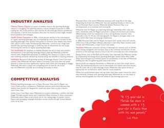 industRy analysis                                                                           Mountain Dew is the brand Millennials associate with living life on the edge.
                                                                                            Integrating the brand into Millennials’ lives and speaking directly to them is the
                                                                                            key to Mountain Dew’s success. Millennials believe Mountain Dew is an
Choices, Choices, Choices In a nation of endless choices, the sparkling beverage            accompaniment to an extreme and exciting life.
industry is struggling. The sparkling industry volume dropped .6 percent in 2006,
tripling the rate of the previous year’s decline. As the beverage industry proliferates     Millennials view Dr. Pepper as a sparkling beverage resembling other colas, but
and expands, it will be more necessary than ever for brands to have single–minded           with a distinctive taste. Dr. Pepper puts forth a unique and eccentric personality,
brand positions and messages.                                                               differentiating it from its competitors. It has a strong female consumer base,
                                                                                            especially in the 13–18 year–old demographic. Dr. Pepper’s strongest asset is its
Health–Driven Consumers In 2006, a three percent decline in the consumption                 flavor, which their latest ad campaign emphasizes.
of regular sparkling beverages was accompanied by a four percent increase of diet
sparkling beverages. Diet options have grown as concerns over obesity have found            In 2006, Mountain Dew and Dr. Pepper increased both market share and volume,
their place in news media. Simultaneously, Millennials’ concerns over image have            while Coca–Cola and Pepsi suffered a decrease in each. Also, Pepsi recently made
allowed diet sparkling beverages to fulfill the role of refreshment for this target,        inroads with McDonald’s, a major Coca–Cola outlet.
eliminating the calories of regular sparkling beverages.                                    Secondary Millennials consume a variety of beverages for reasons such as refresh-
Fizz Fortification An emphasis on healthy lifestyles has led to many new product            ment, energy, indulgence, and nutrition. Due to the continual introduction of new
developments in the sparkling beverage industry, altering Millennials preferred             products in the beverage industry, Coca–Cola will continually face new competition.
choices with a heightened awareness of wellbeing. The industry is trying to meet            Energy Drinks such as Red Bull and Rockstar have captivated the Millennial market
ever–evolving consumer demand by incorporating new benefits to existing products.           by emphasizing the energy boost sparkling beverages cannot match. Also, coffee
Implication Because of the growing number of beverage choices, Coca–Cola must               shops have emerged as prominent places for socialization in the lives of Millennials,
connect with Millennials like never before. Currently, Coca–Cola does not speak             fulfilling the role of a gathering place away from home.
directly to them and must significantly improve both media and messaging to engage          Sports drinks are adapting themselves to Millennials as more than simply sports
Millennials. We need a unique and compelling point of view for the brand                    drinks. By emphasizing features such as electrolytes and vitamin–enriched recipes,
that lets Millennials conclude we are talking exclusively to them.                          they fill a new role as a daily beverage choice. Millennials view sports drinks as
                                                                                            appropriate for re–hydration rather than for social situations.
                                                                                            While fruit juices, bottled water, and tap water have been staple choices for years,
                                                                                            they indirectly compete with sparkling beverages. Millennials do not see these as
                                                                                            directly interchangeable, but they still reside on the beverage spectrum.
Competitive analysis
Primary Sparkling beverages such as Pepsi, Mountain Dew, and Dr. Pepper are
Coca–Cola’s primary competitors. Millennials embrace each brand because they
believe these brands are designed for youth and allow them to play a distinct
role in their lives.
Unlike Coca–Cola, Pepsi treats Millennials as its peers, exhibiting a carefree and lively
image. Through juvenile humor and irreverence, Pepsi connects to these consumers.
Millennials expect Pepsi to be trendy and on the cutting edge of popular culture.                                                                        “A 13 year-old in
Pepsi’s new packaging campaign illustrates current trends through various lifestyle
icons on its cans.                                                                                                                                       Florida has more in
                                                                                                                                                         common with a 13
                                                                                                                                                       year-old in Russia than
                                                                                                                                                       with his own parents.”
                                                                                                                                                                    Luis Fitch
 