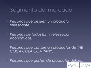 Personas que deseen un producto refrescante. Personas de todos los niveles socio económicos. Personas que consuman productos de THE COCA COLA COMPANY. Personas que gusten de productos dulces . 