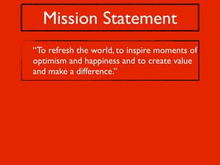 Mission Statement
“To refresh the world, to inspire moments of
optimism and happiness and to create value
and make a difference.”
 