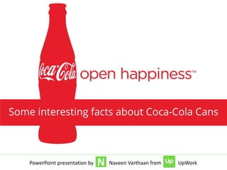 Some interesting facts about Coca-Cola Cans
NPowerPoint presentation by Naveen Varthaan from UpWork
 