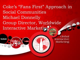 Coke’s “Fans First” Approach in
Social Communities
Michael Donnelly
Group Director, Worldwide
Interactive Marketing
 