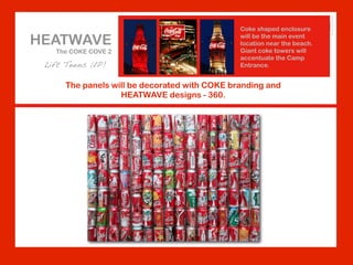 Coke shaped enclosure

HEATWAVE                                      will be the main event
                                              location near the beach.
   The COKE COVE 2                            Giant coke towers will
                                              accentuate the Camp
 Lift Teens UP!                               Entrance.


     The panels will be decorated with COKE branding and
                  HEATWAVE designs - 360.
 