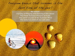 Everyone knows that summer is the
       best time of the year!
                       No school.
     Full Day of Playing and Dancing in the street
          The Fresh Summer Flowers & Fruits.
        The warm sounds of the Summer Wind
          The textured smell of sea salt water.
 
