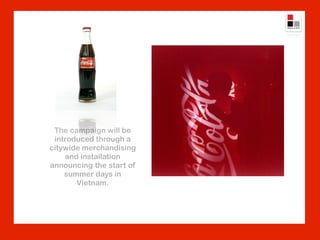 The campaign will be
 introduced through a
citywide merchandising
    and installation
announcing the start of
    summer days in
       Vietnam.
 