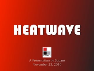 HEATWAVE
 A Presentation by Square
   November 23, 2010
 