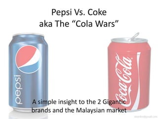 A simple insight to the 2 Gigantic
brands and the Malaysian market
Pepsi Vs. Coke
aka The “Cola Wars”
 