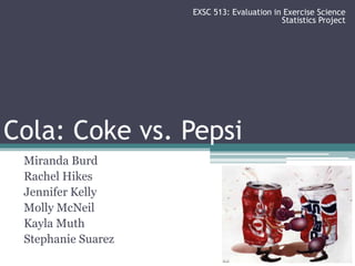 EXSC 513: Evaluation in Exercise Science Statistics Project Cola: Coke vs. Pepsi Miranda Burd Rachel Hikes Jennifer Kelly Molly McNeil Kayla Muth Stephanie Suarez 