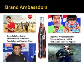 Coca Cola has Brand 
ambassadors like Sachin 
Tendulkar and Salman Khan 
Pepsi has Ambassadors like 
Priyanka Chopra, Hrithik 
Roshan and Ranveer Kapoor 
 