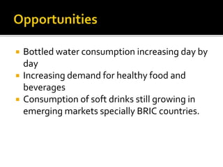  Bottled water consumption increasing day by 
day 
 Increasing demand for healthy food and 
beverages 
 Consumption of soft drinks still growing in 
emerging markets specially BRIC countries. 
 